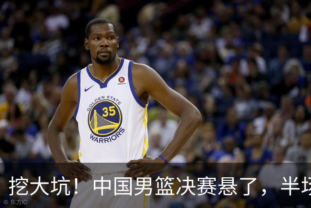 挖大坑！中国男篮决赛悬了，半场落后19分，原因揭晓 2数据拉胯！